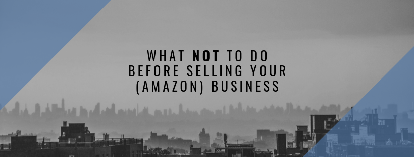 What NOT To Do Before Selling Your (Amazon) Business